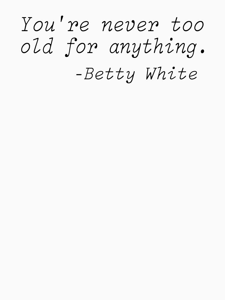 Betty White Quotes- You're Never Too Old For Anything by lfinkbeiner12