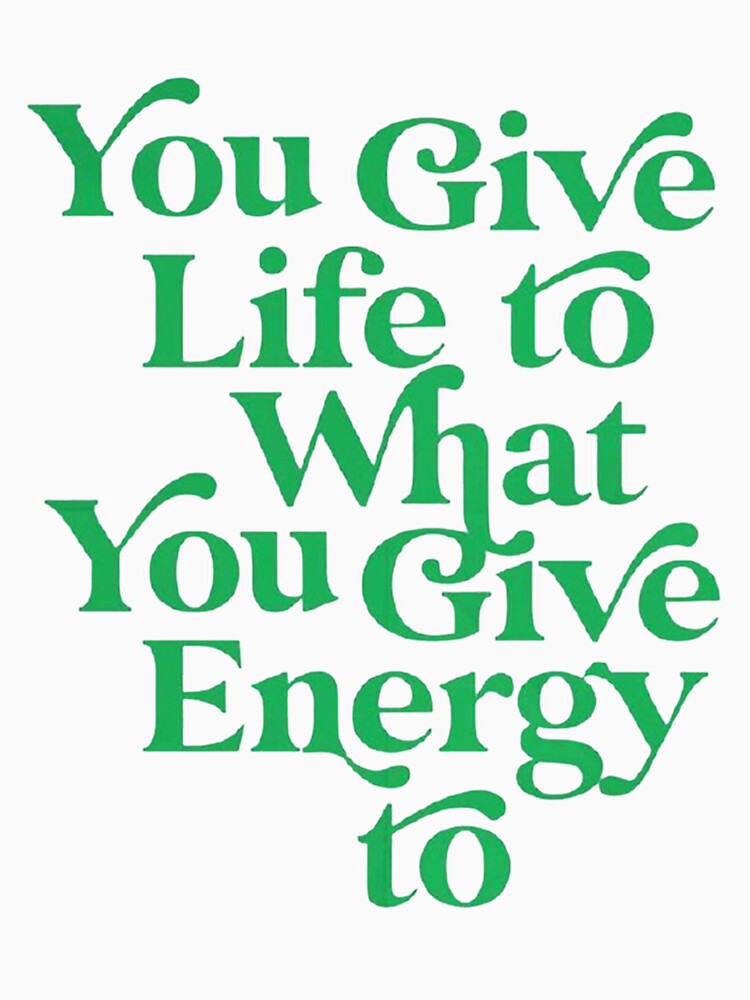 YOU GIVE LIFE TO WHAT YOU GIVE ENERGY TO by 4seasondesign