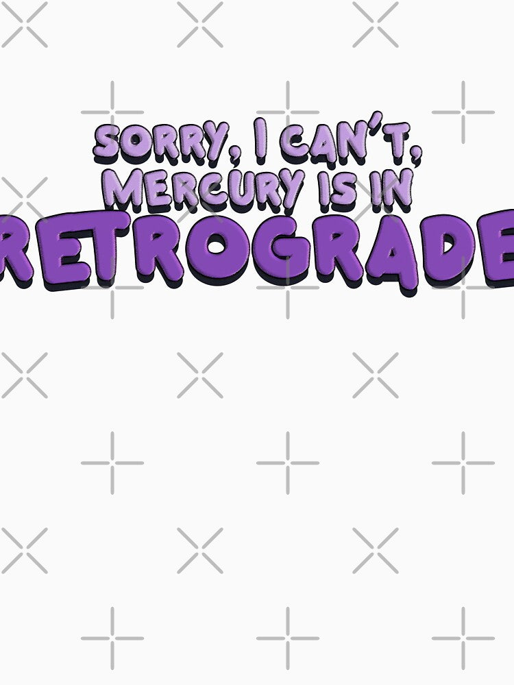 Sorry I can't Mercury is in Retrograde by baranskini