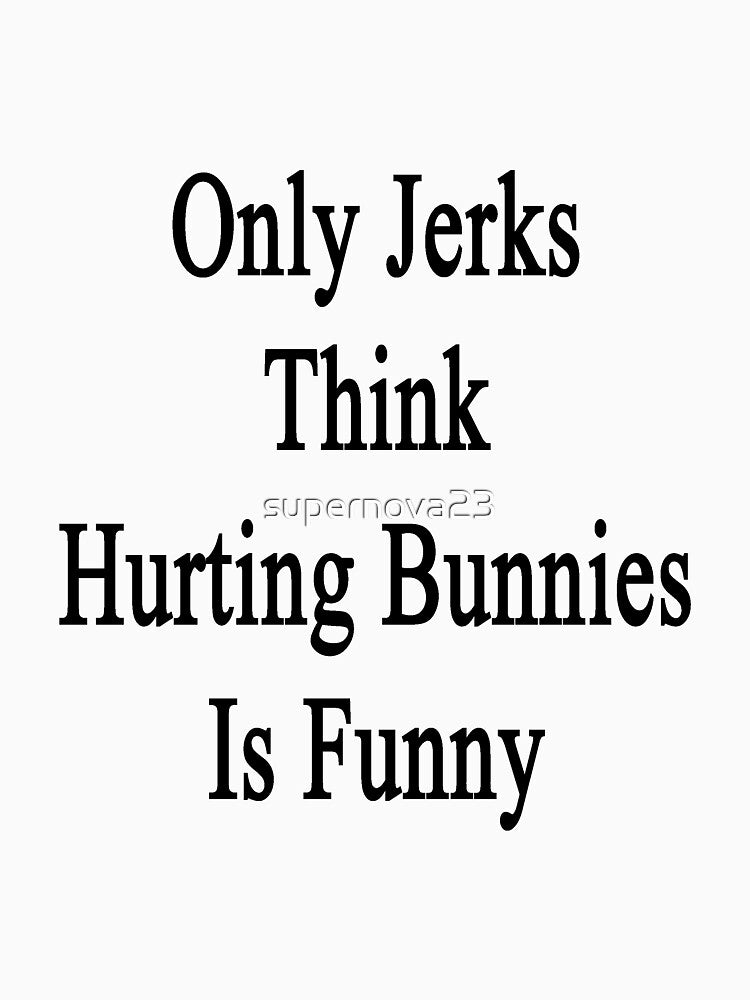 Only Jerks Think Hurting Bunnies Is Funny by supernova23