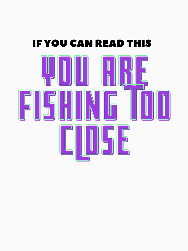 If You Can Read This You Are Fishing Too Close by Personal-Tee