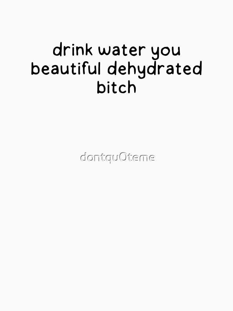 drink water you beautiful dehydrated bitch. by dontqu0teme