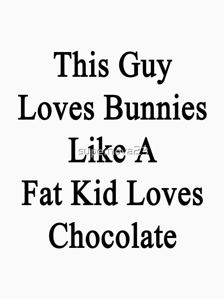 This Guy Loves Bunnies Like A Fat Kid Loves Chocolate by supernova23