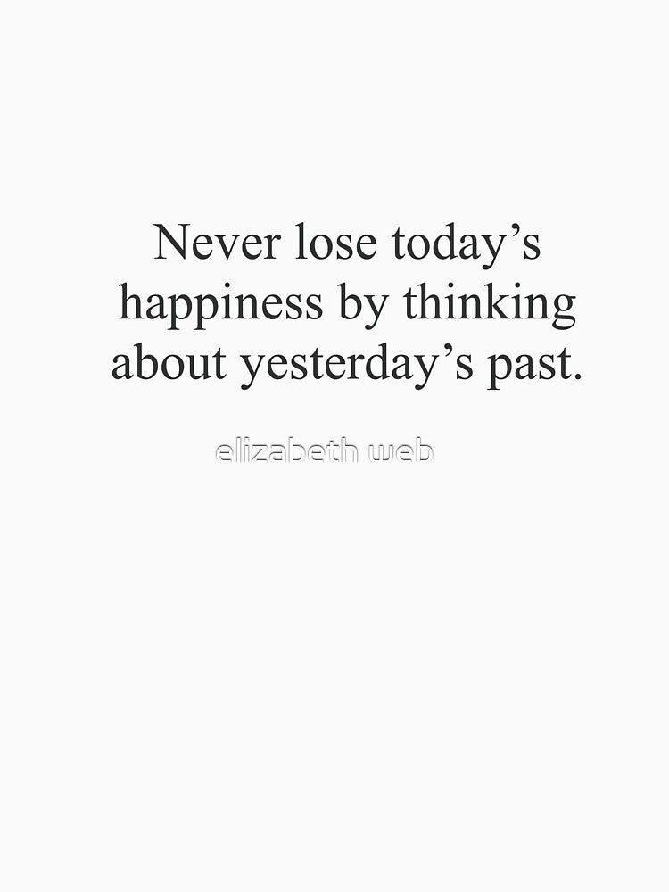 Never lose today’s happiness by thinking about yesterdays past quote by elizabeth web ✿