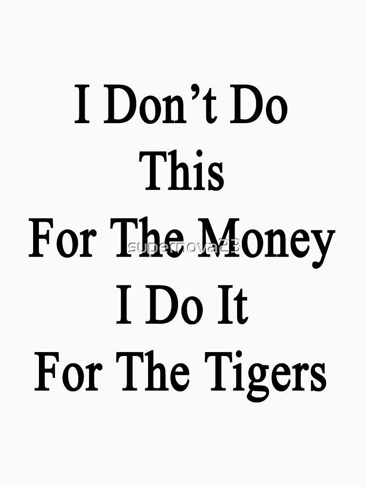 I Don't Do This For The Money I Do It For The Tigers by supernova23