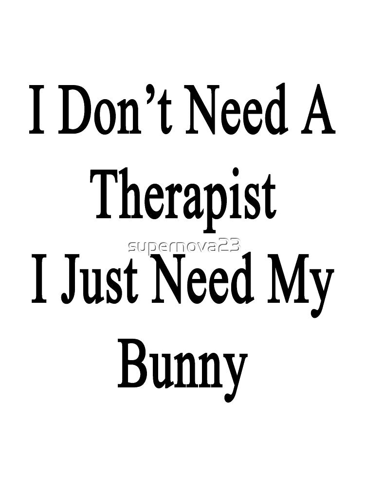 I Don't Need A Therapist I Just Need My Bunny by supernova23
