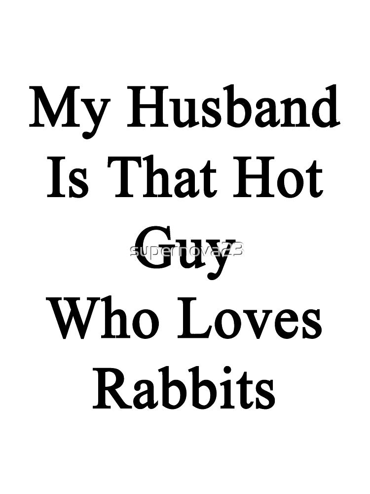 My Husband Is That Hot Guy Who Loves Rabbits by supernova23