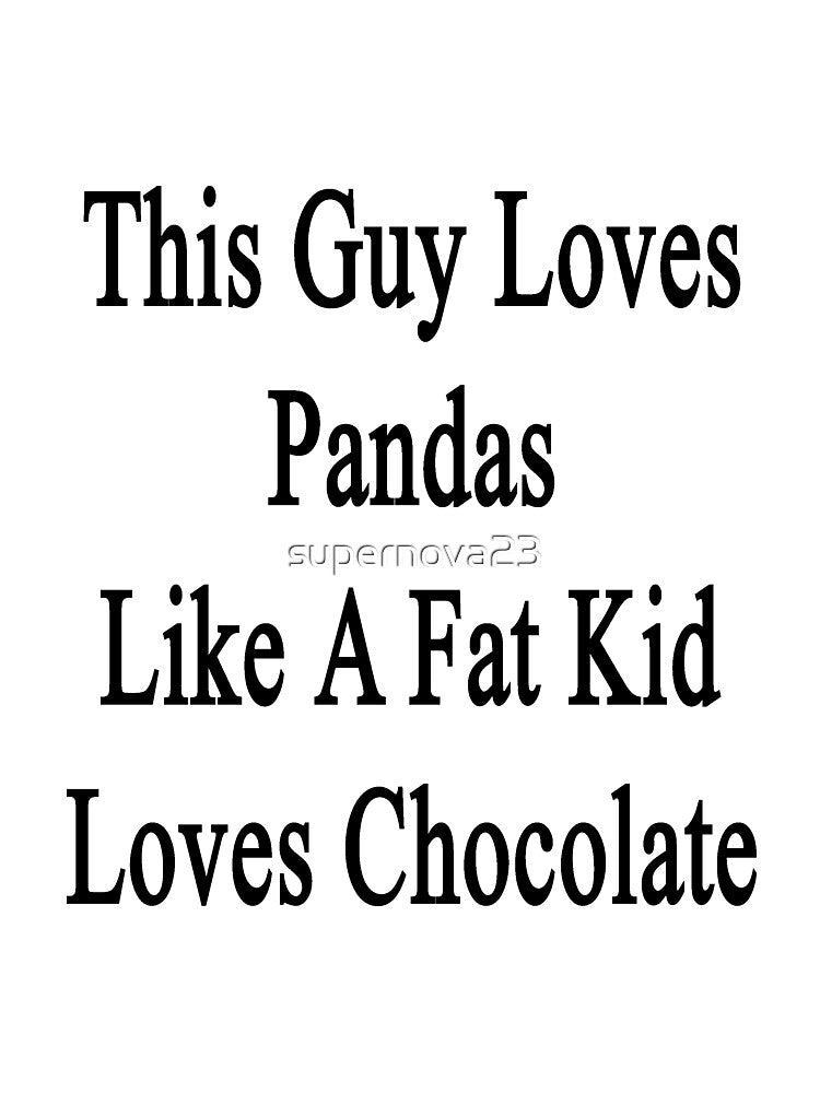 This Guy Loves Pandas Like A Fat Kid Loves Chocolate by supernova23