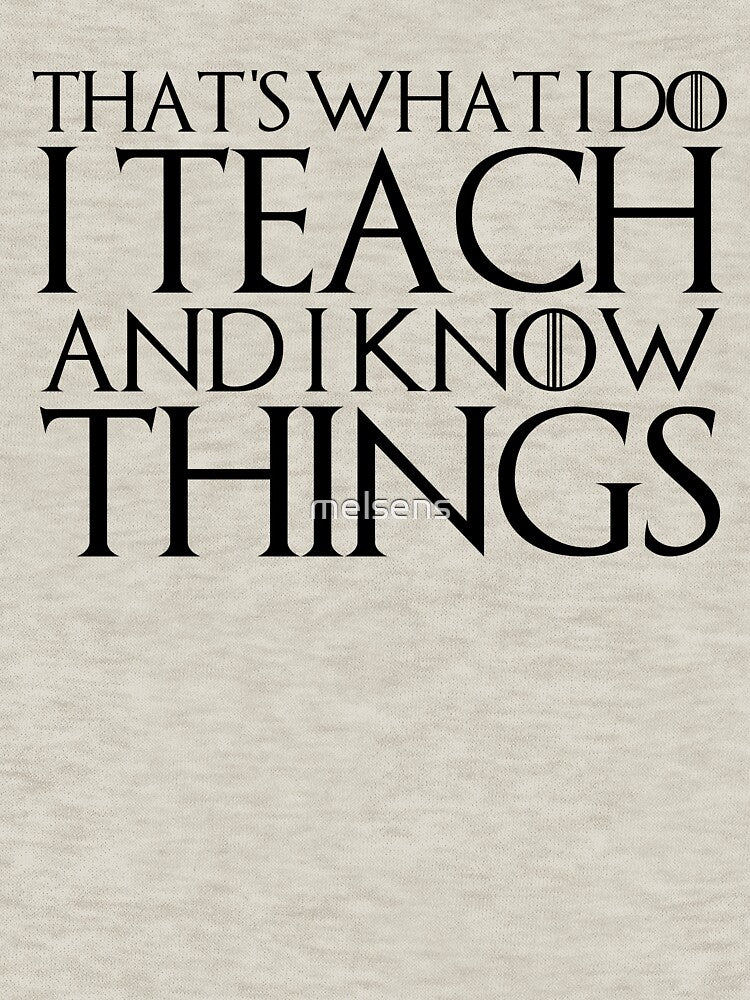 THAT'S WHAT I DO I TEACH AND I KNOW THINGS Design by melsens