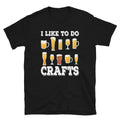 I Like To Do Crafts Funny Alcohol Beer Drinking Unisex T-Shirt