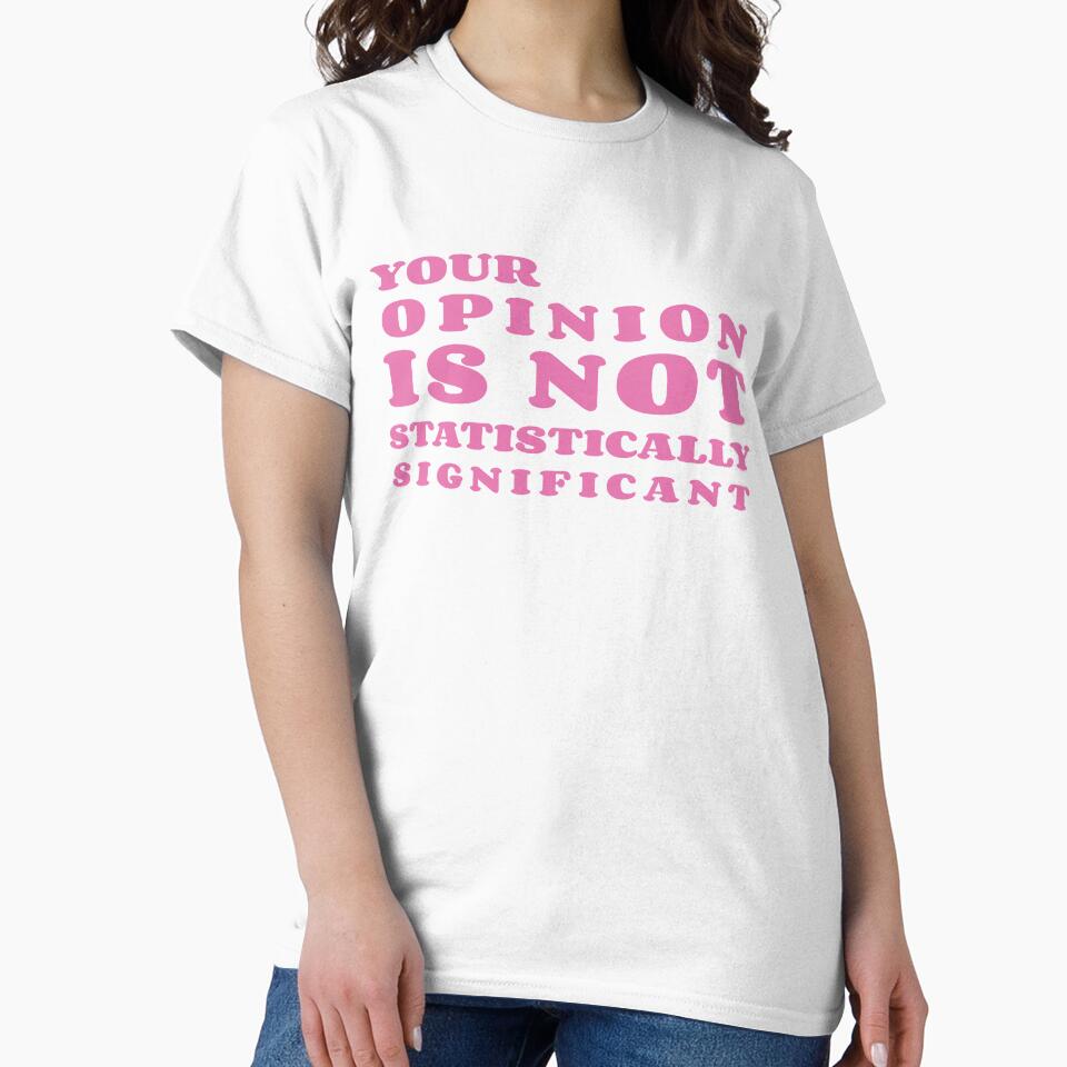 Your Opinion is not Statistically Significant FUNNY GIRLS Classic T-Shirt by Dealme
