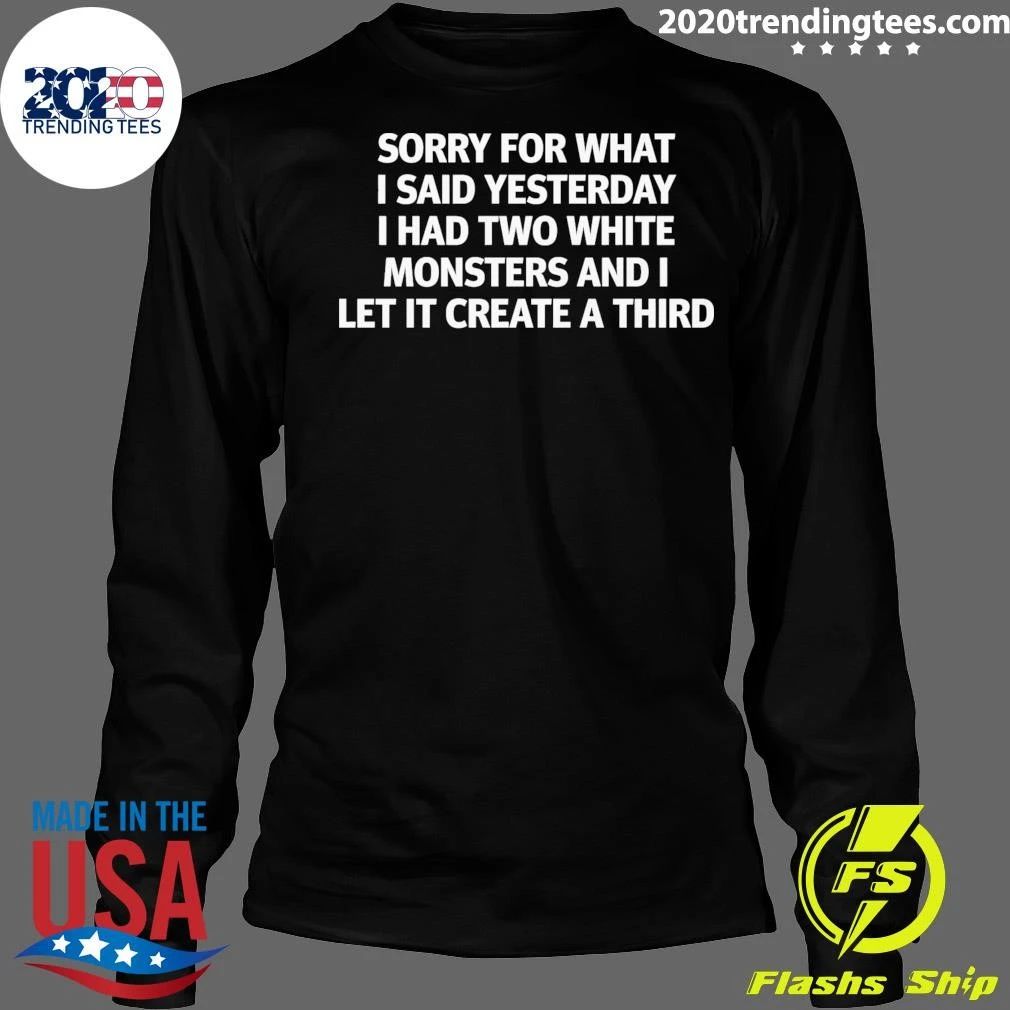 Sorry For What I Said Yesterday I Had Two White Monsters And I Let It Create A Third Tee Shirt