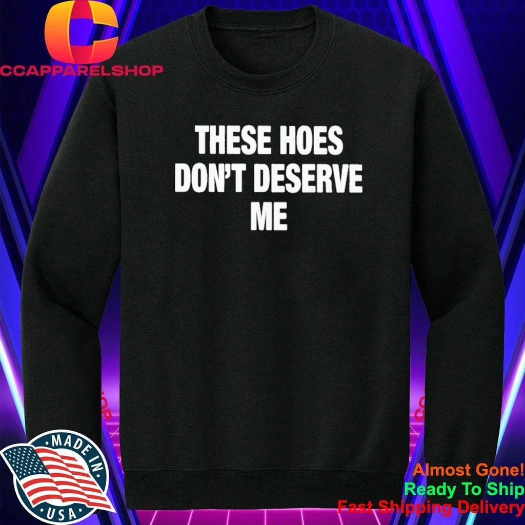 These Hoes Don’t Deserve Me Shirt