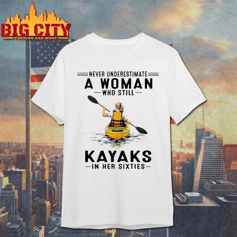 Never Underestimate A Woman Who Still Kayaks In His Sixties Shirt