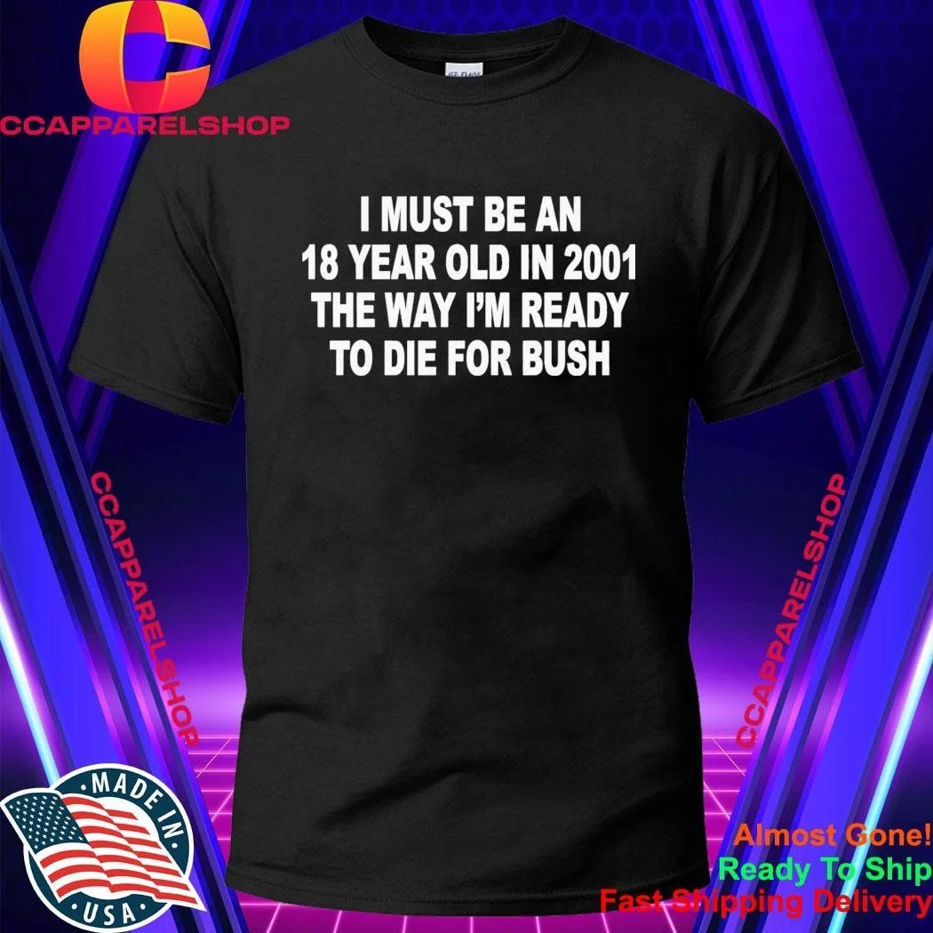 I Must Be An 18 Year Old In 2001 The Way I’m Ready To Die For Bush Shirt