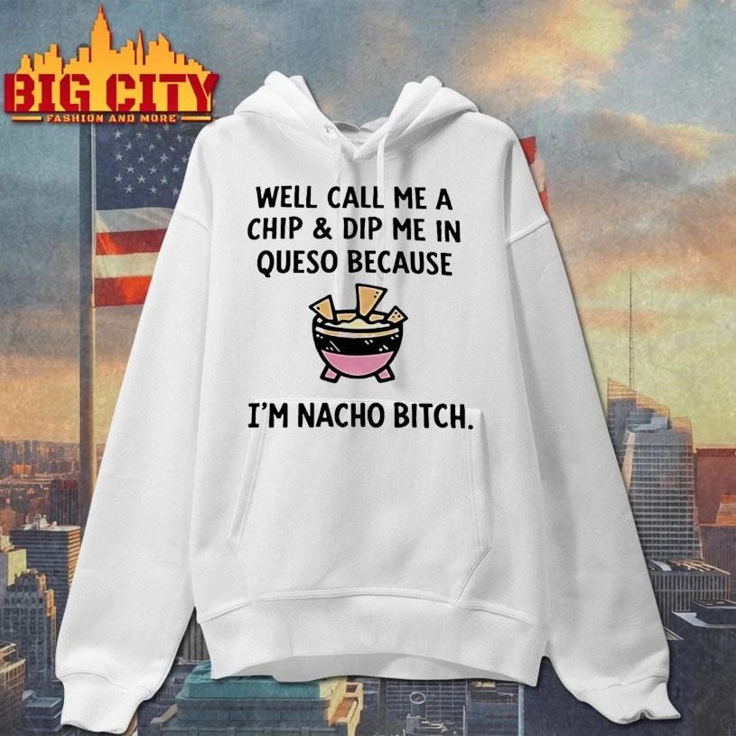 Well Call Me A Chip And Dip Me In Queso Because Im Nacho Bitch Shirt