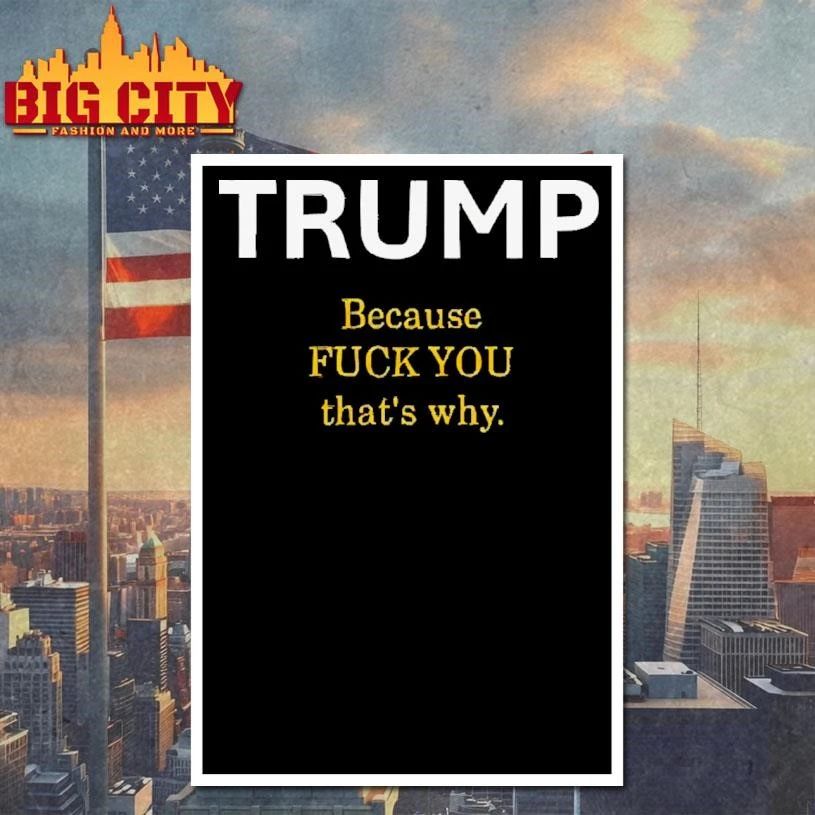 Trump Because Fuck You That Is Why Funny Political Graphic Shirt