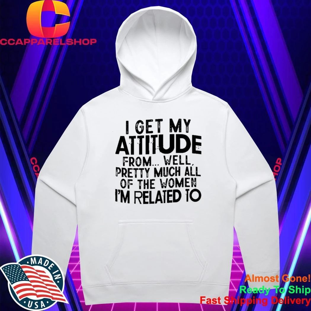 I Get My Attitude From Well Pretty Much All Of The Women Shirt