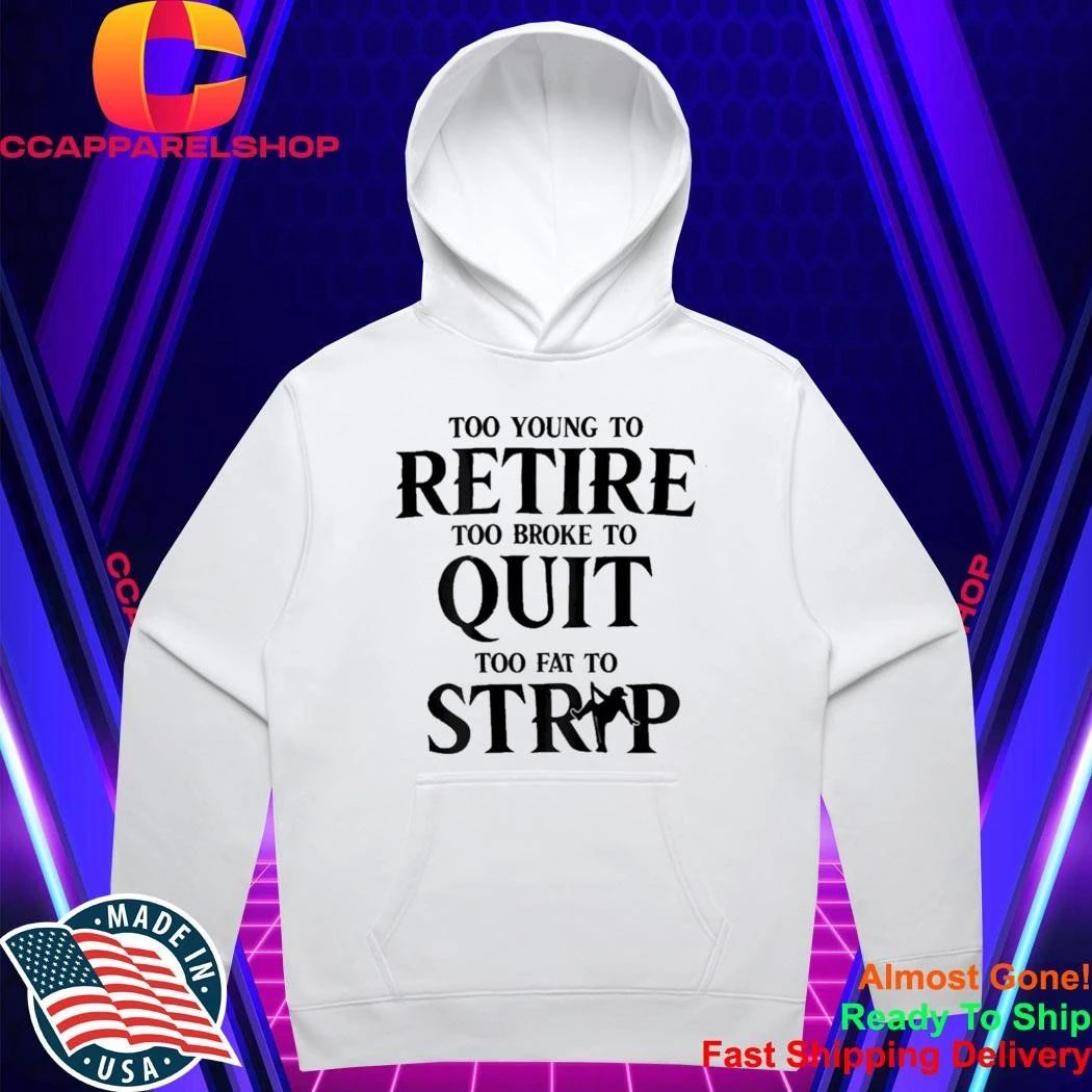 Too Young to Retire Too Broke to Quit Too Fat to Strip Humor Shirt