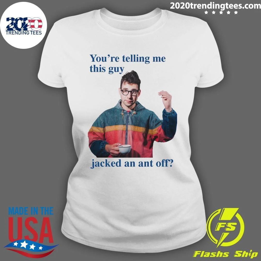 You’re Telling Me This Guy Jacked An Ant Off Tee Shirt