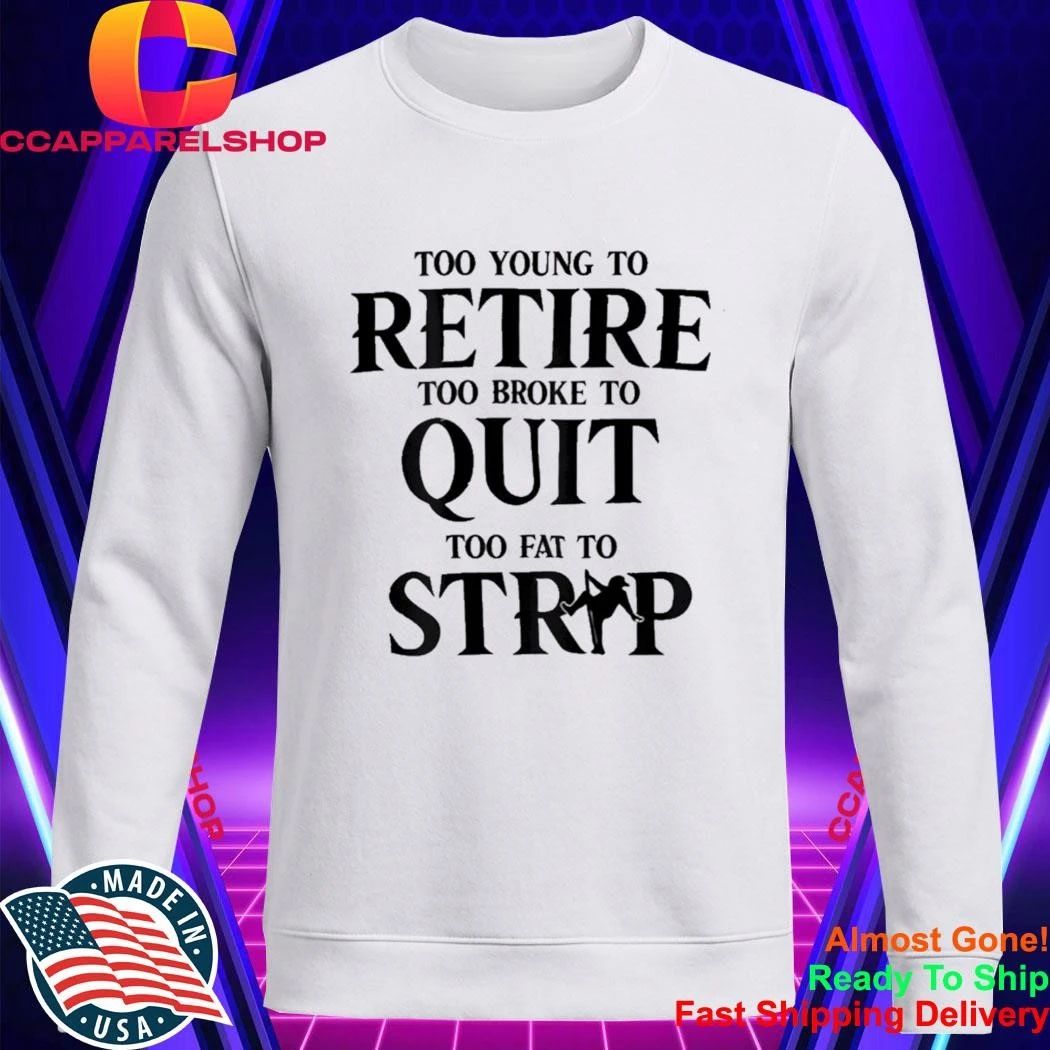 Too Young to Retire Too Broke to Quit Too Fat to Strip Humor Shirt