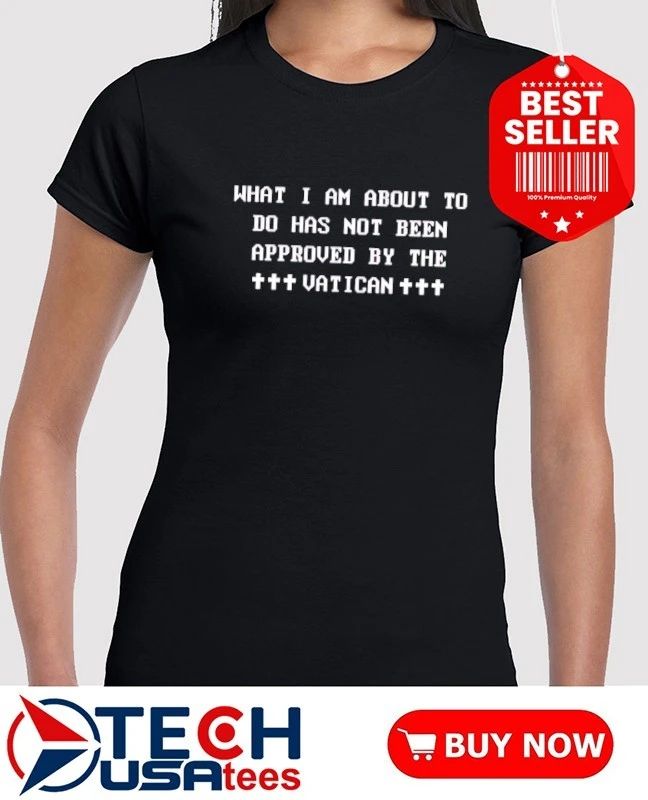 What I am about to do has not been approved by the Vatican shirt