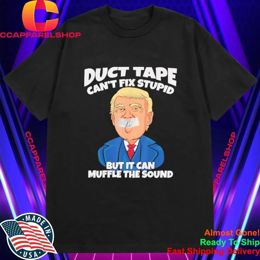 Trump Duct Tape Cant Fix Stupid But It Can Muffle The Sound Shirt
