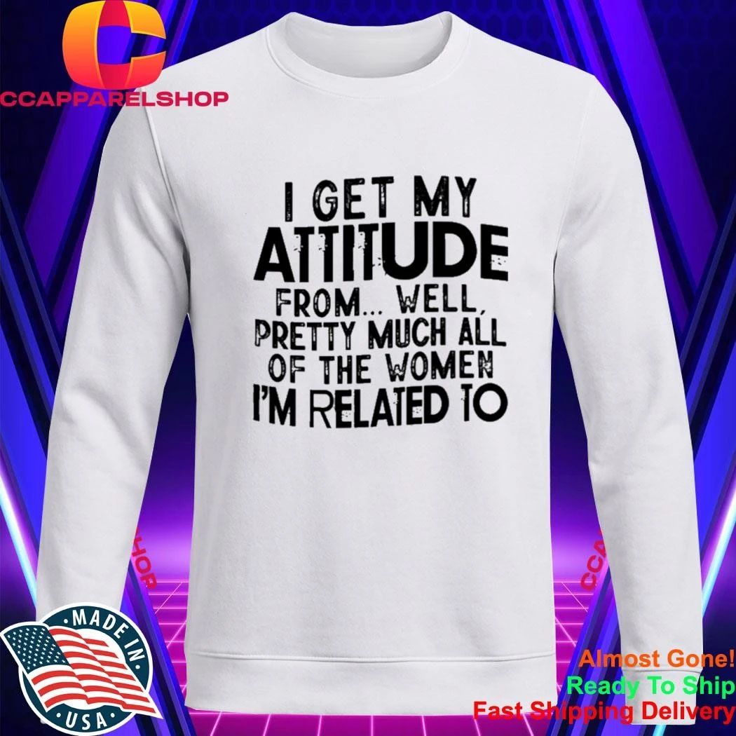 I Get My Attitude From Well Pretty Much All Of The Women Shirt