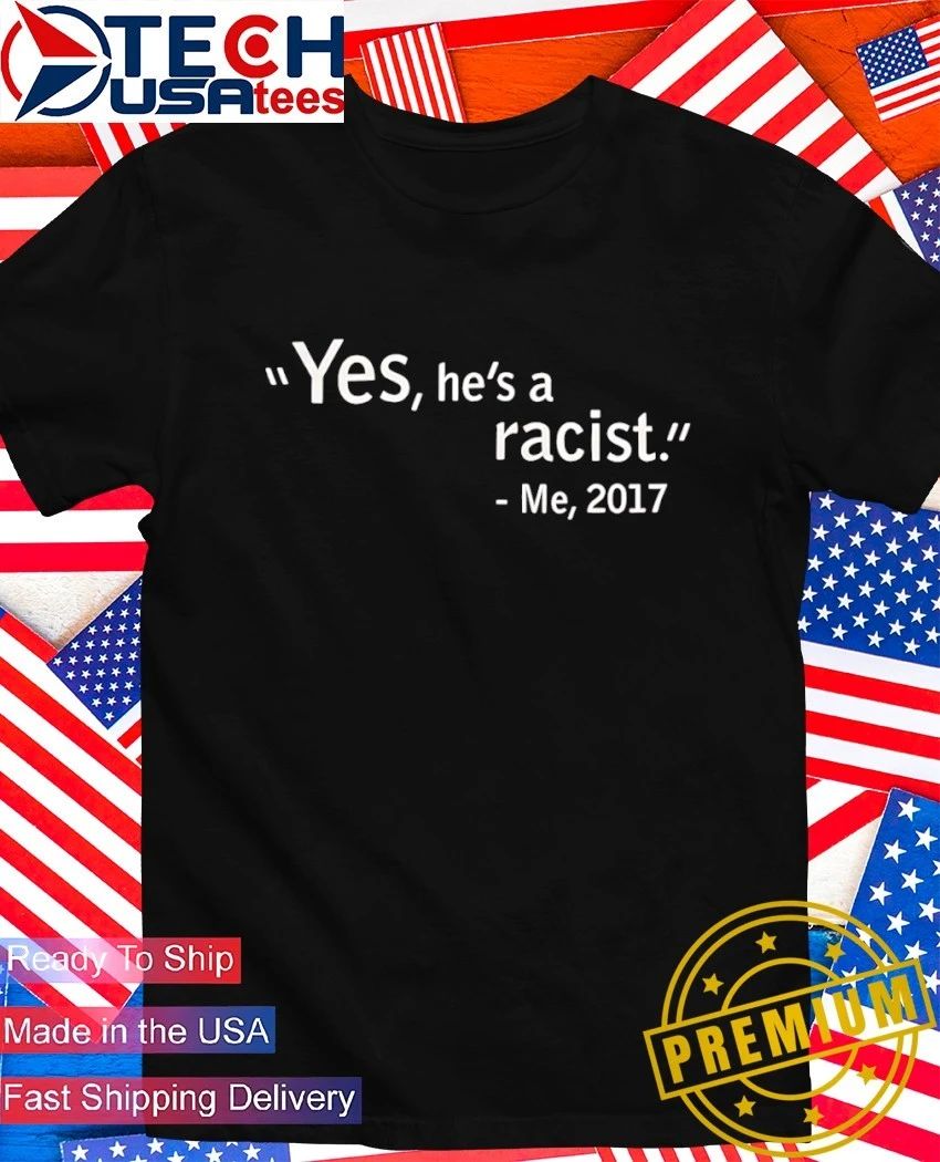 Yes he’s a racist me 2017 shirt