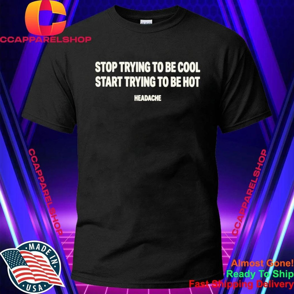 Stop Trying To Be Cool Start Trying To Be Hot Headache Shirt