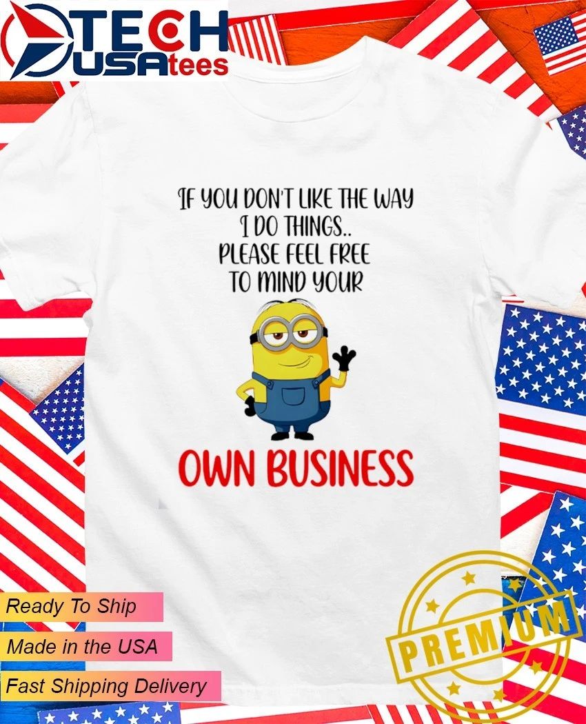 Minion if you don’t like the way I do things please feel free to mind your own business shirt