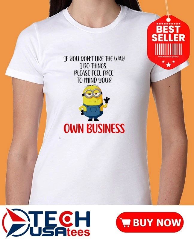 Minion if you don’t like the way I do things please feel free to mind your own business shirt