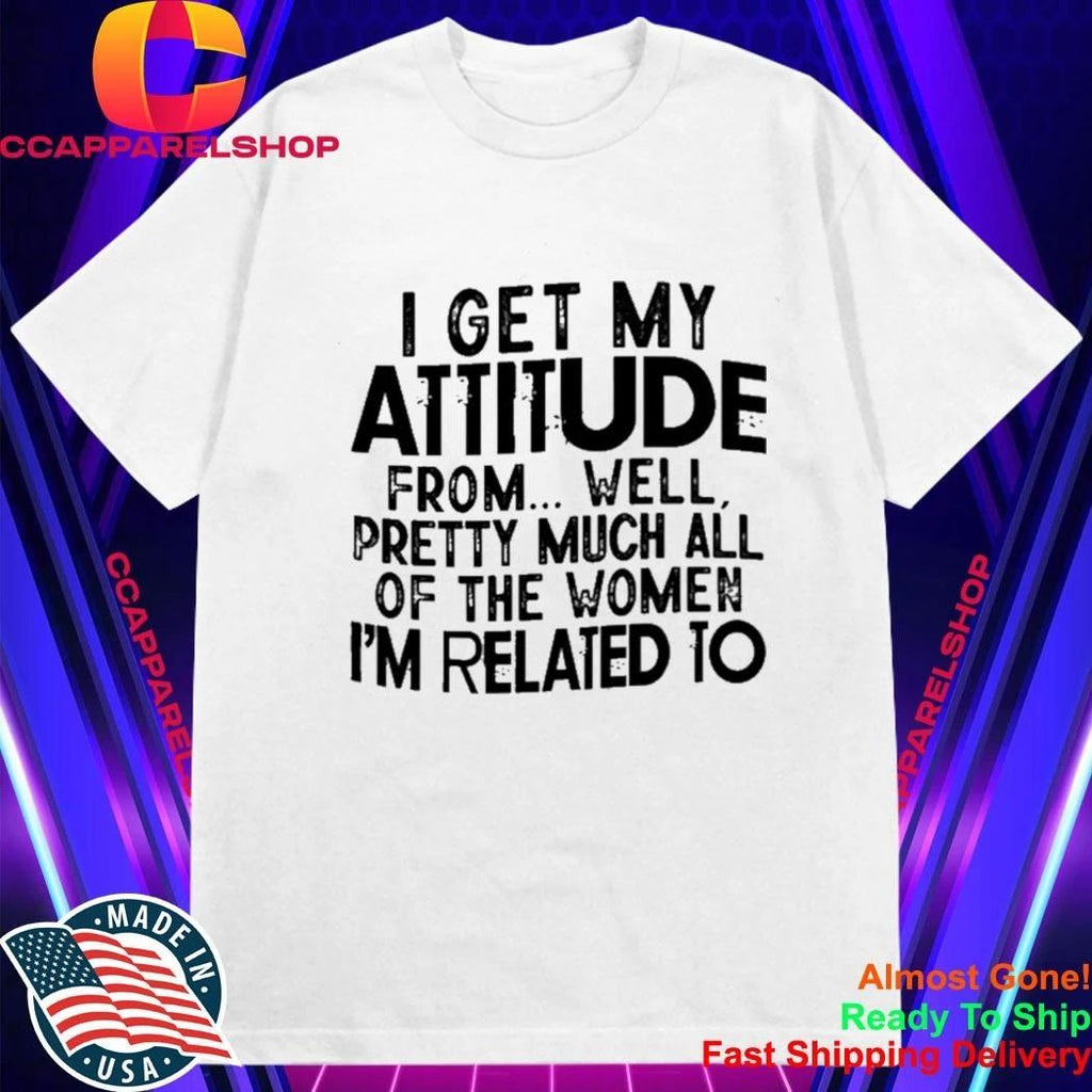 I Get My Attitude From Well Pretty Much All Of The Women Shirt