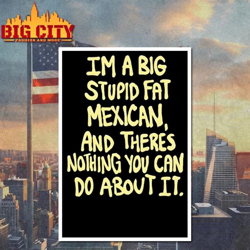 Im A Big Stupid Fat Mexican And Theres Nothing You Can Do About It Shirt