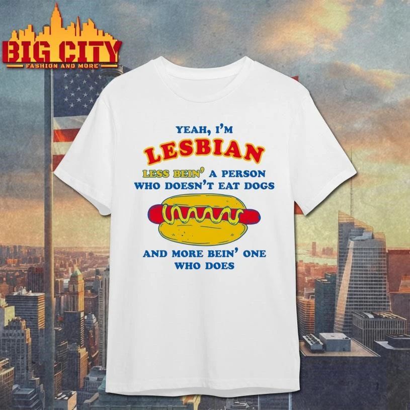 Yeah, I’m Lesbian, Less Bein’ A Guy Who Doesn’t Eat Dogs And More Bein’ One Who Does Shirt