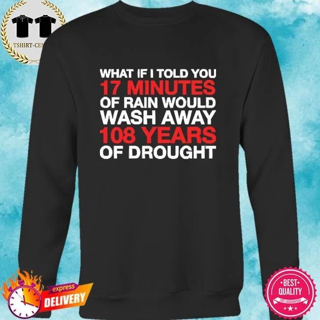 What If I Told You 17 Minutes Of Rain Would Wash Away 108 Years Of Drought Shirt
