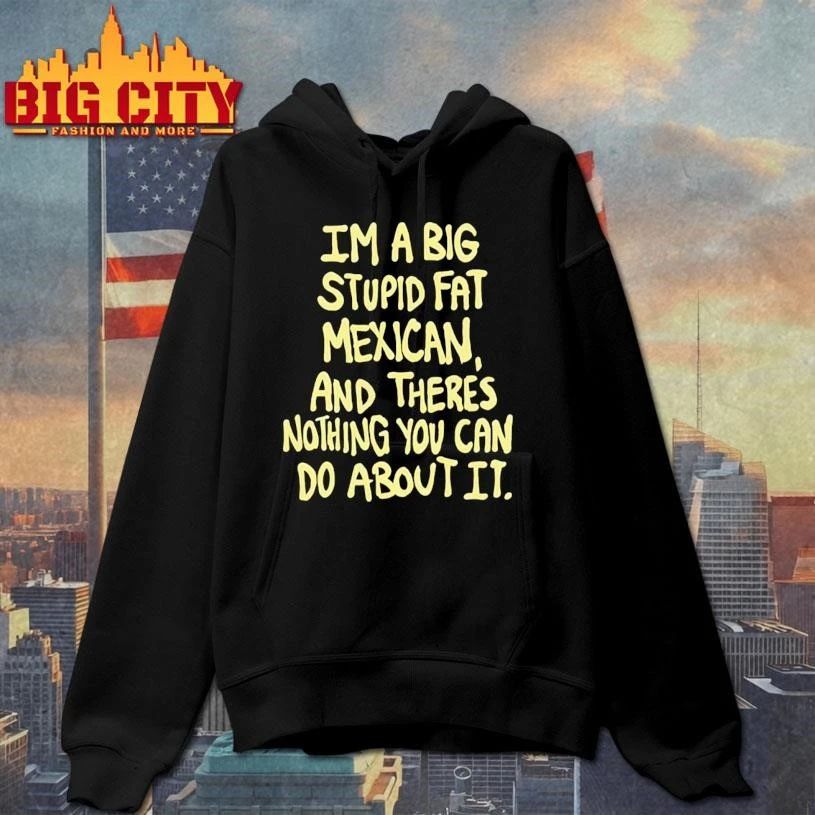 Im A Big Stupid Fat Mexican And Theres Nothing You Can Do About It Shirt