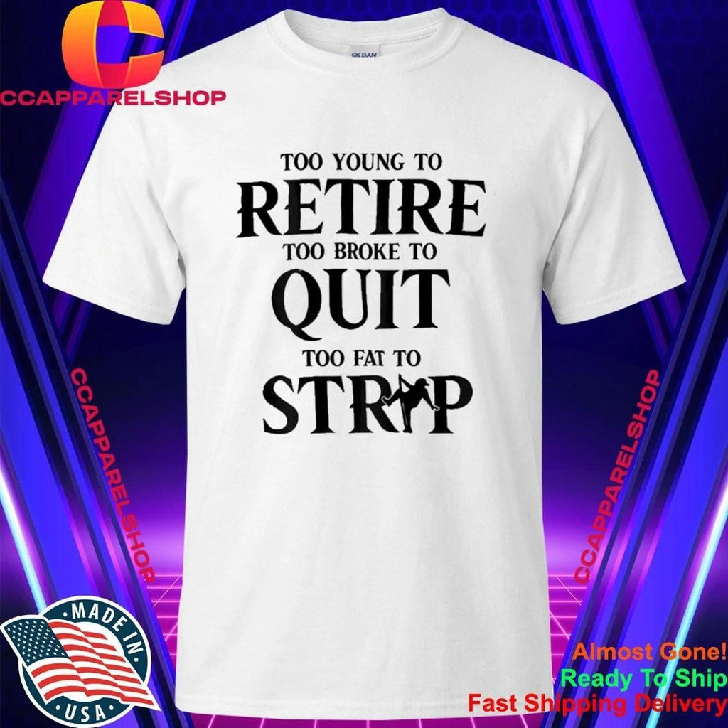 Too Young to Retire Too Broke to Quit Too Fat to Strip Humor Shirt
