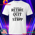 Too Young to Retire Too Broke to Quit Too Fat to Strip Humor Shirt