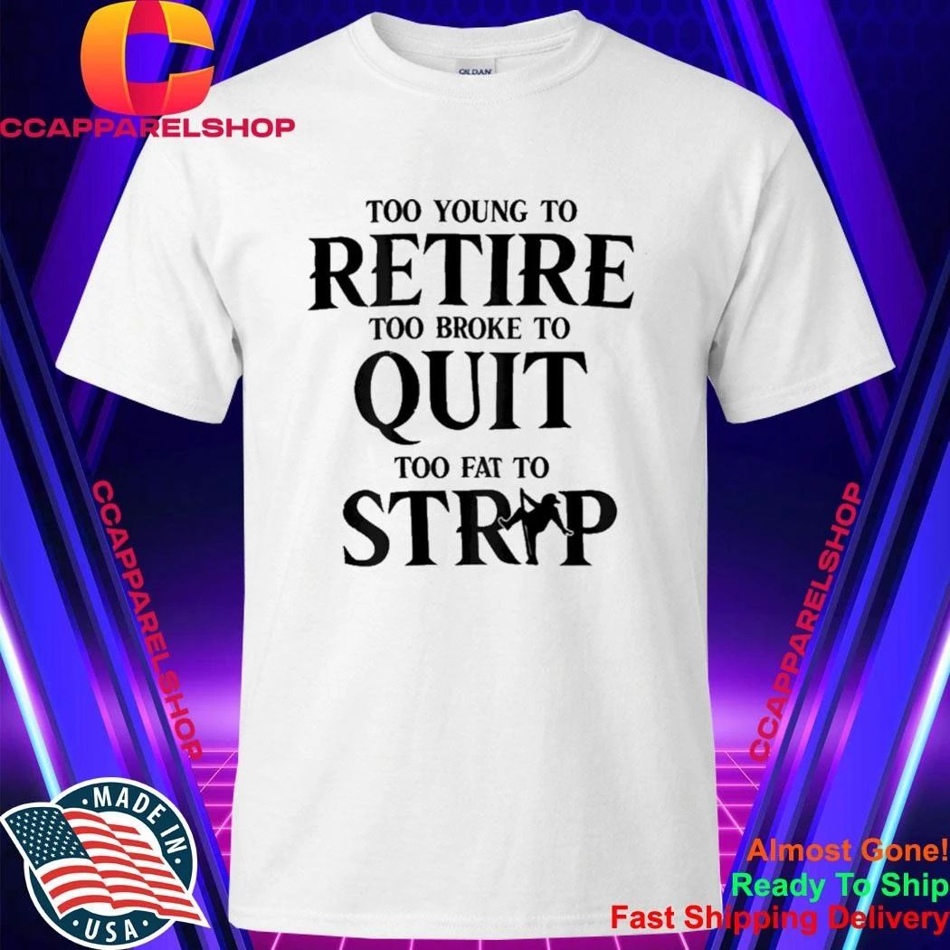 Too Young to Retire Too Broke to Quit Too Fat to Strip Humor Shirt