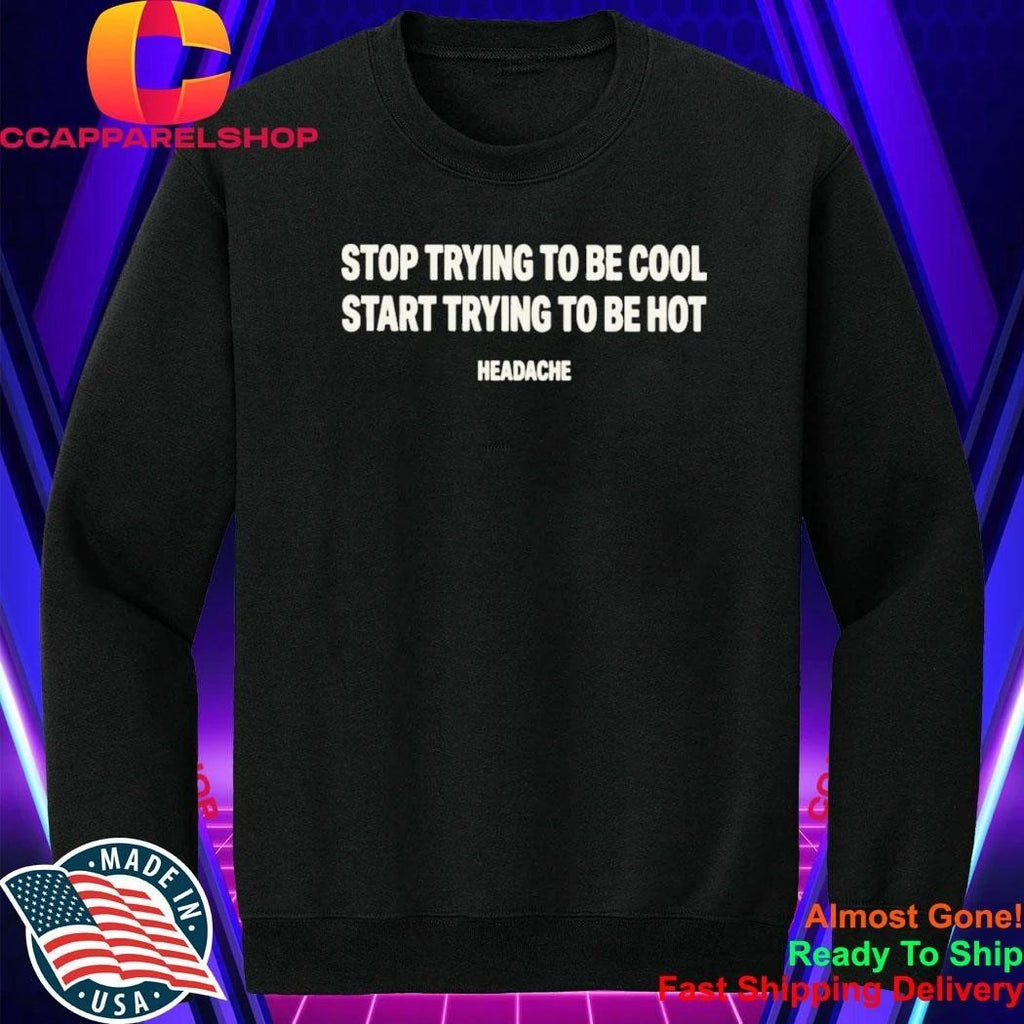 Stop Trying To Be Cool Start Trying To Be Hot Headache Shirt