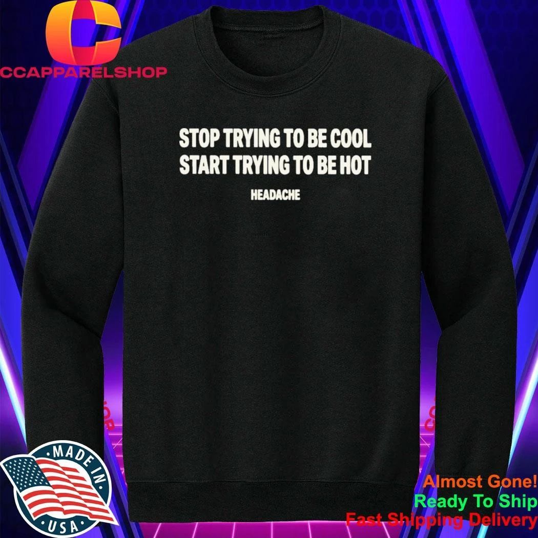 Stop Trying To Be Cool Start Trying To Be Hot Headache Shirt