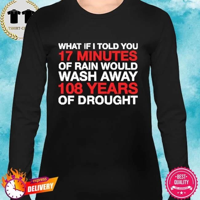 What If I Told You 17 Minutes Of Rain Would Wash Away 108 Years Of Drought Shirt