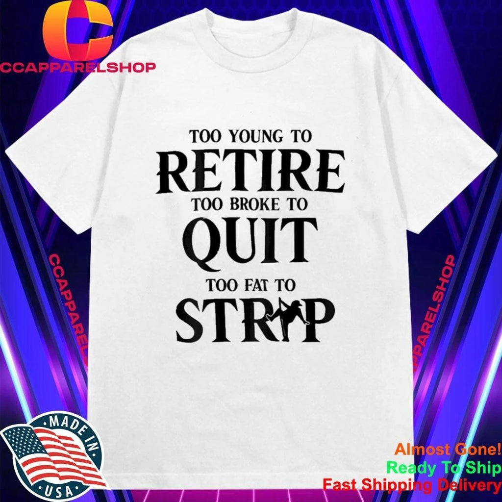 Too Young to Retire Too Broke to Quit Too Fat to Strip Humor Shirt