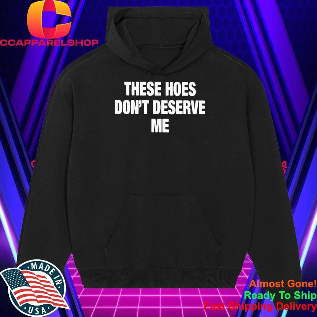 These Hoes Don’t Deserve Me Shirt