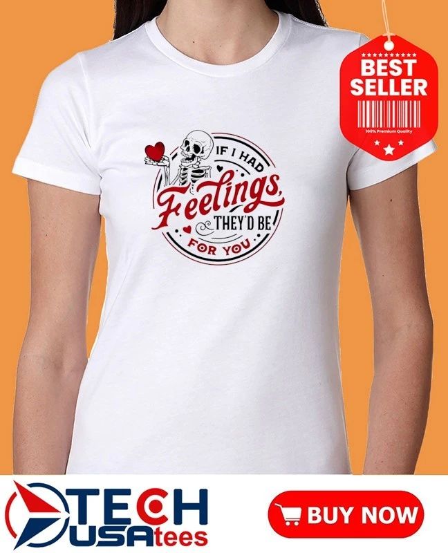 If I had feelings they’d be for you skeleton shirt