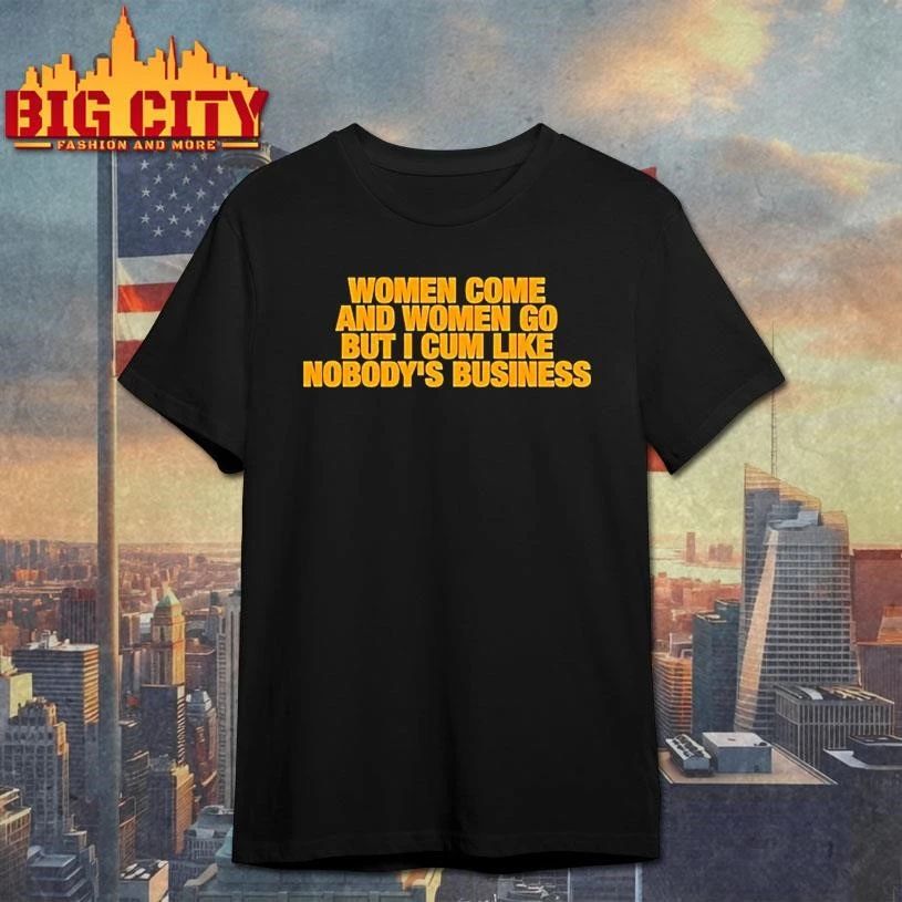 Women Come And Women Go But I Cum Like Nobodys Business Shirt