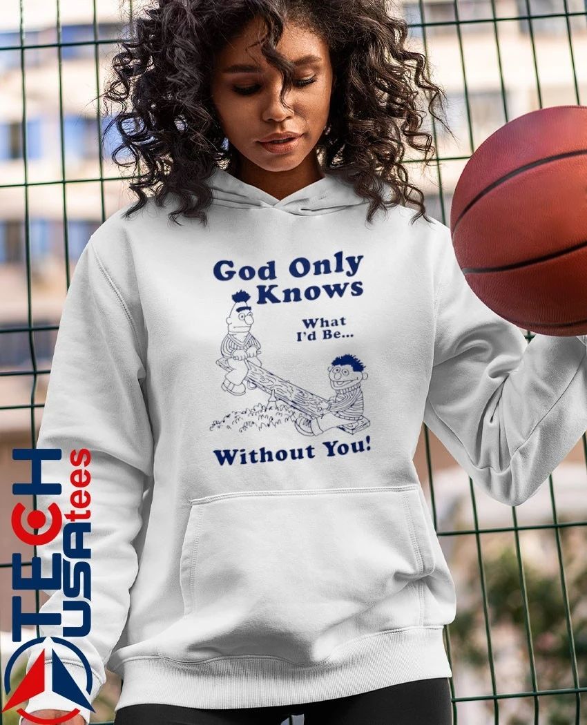 Bert and Ernie God only knows what I’d be without you shirt