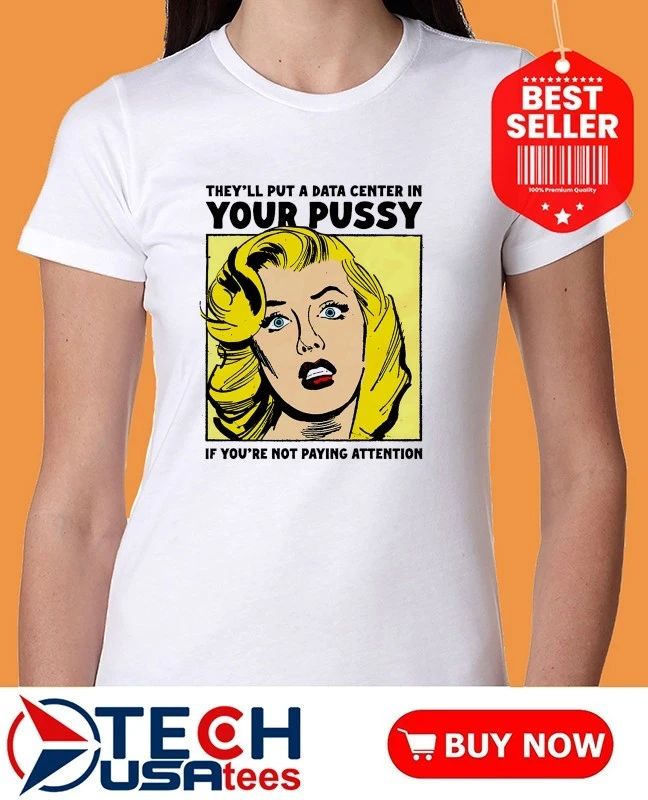 They’ll put a data center in your pussy if you aren’t paying attention shirt