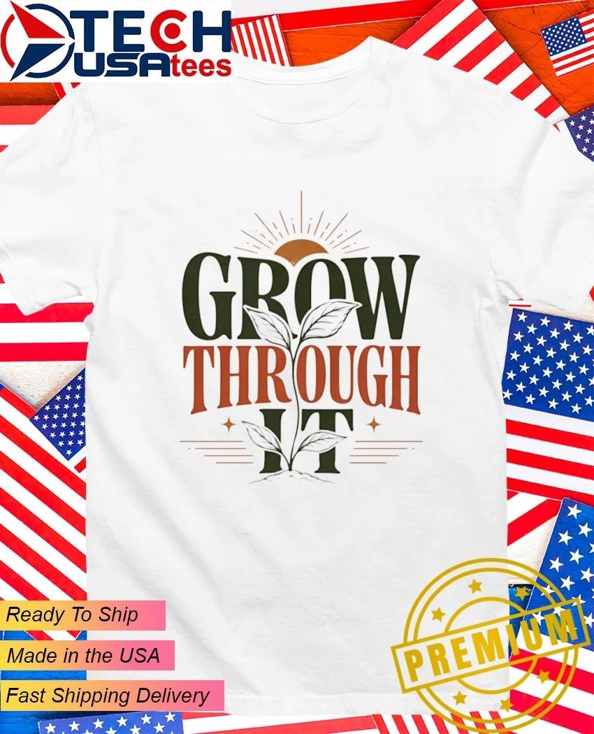 Grow Through It shirt